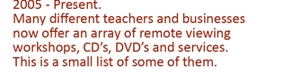 2005 - Present. Many different teachers and businesses now offer an array of remote viewing training, workshops, DVD's and services. These are some of them...