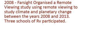 2008 - Farsight organised a remoet viewing stdy using remoet viewing to study climate and planetary change between the years 2008 and 2013. Three schools of RV participated.