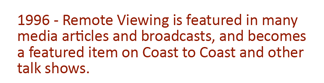 1996 - Remote viewing is featured in many media articles and broadcasts, and becomes a featured item on Coast to Coats and other talk shows.